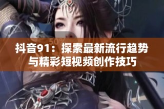 抖音91：探索最新流行趋势与精彩短视频创作技巧