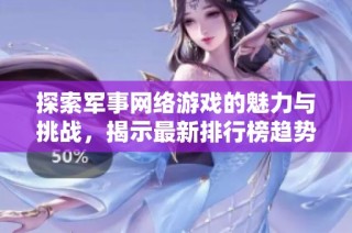 探索军事网络游戏的魅力与挑战，揭示最新排行榜趋势与秘密