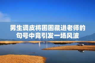 男生调皮将困困藏进老师的句号中竟引发一场风波