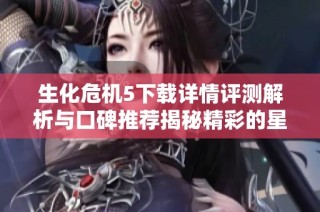 生化危机5下载详情评测解析与口碑推荐揭秘精彩的星梦盛宴之旅