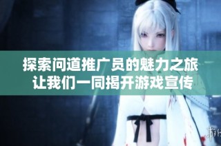 探索问道推广员的魅力之旅 让我们一同揭开游戏宣传领域的神秘面纱