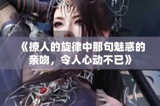 《撩人的旋律中那句魅惑的亲吻，令人心动不已》