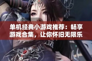 单机经典小游戏推荐：畅享游戏合集，让你怀旧无限乐趣！