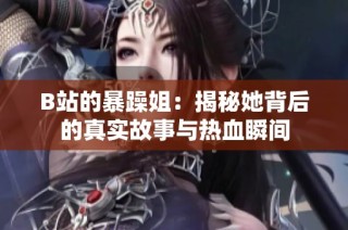 B站的暴躁姐：揭秘她背后的真实故事与热血瞬间
