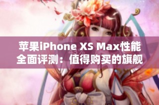 苹果iPhone XS Max性能全面评测：值得购买的旗舰手机吗