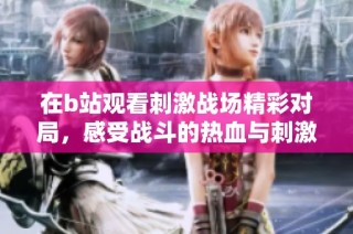 在b站观看刺激战场精彩对局，感受战斗的热血与刺激