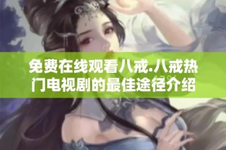 免费在线观看八戒.八戒热门电视剧的最佳途径介绍
