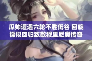 瓜帅遭遇六轮不胜低谷 回旋镖似回归致敬穆里尼奥传奇岁月