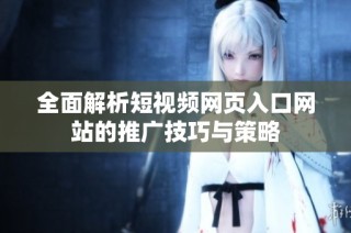 全面解析短视频网页入口网站的推广技巧与策略