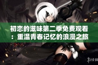 初恋的滋味第二季免费观看：重温青春记忆的浪漫之旅