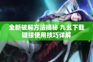 全新破解方法揭秘 九幺下载键接使用技巧详解