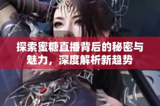 探索蜜糖直播背后的秘密与魅力，深度解析新趋势