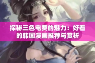 探秘三色电费的魅力：好看的韩国漫画推荐与赏析