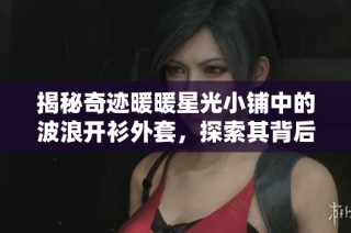 揭秘奇迹暖暖星光小铺中的波浪开衫外套，探索其背后隐藏的国家故事与文化起源