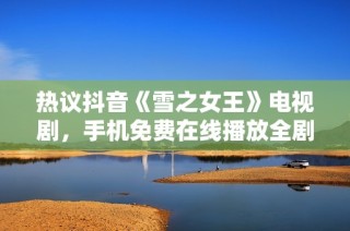热议抖音《雪之女王》电视剧，手机免费在线播放全剧拼尽智慧与勇气