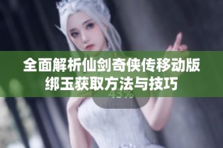 全面解析仙剑奇侠传移动版绑玉获取方法与技巧