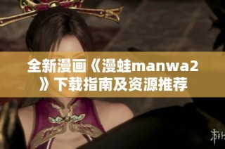 全新漫画《漫蛙manwa2》下载指南及资源推荐