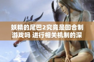 妖精的尾巴2究竟是回合制游戏吗 进行相关机制的深度解析与探讨