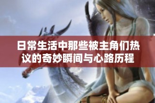 日常生活中那些被主角们热议的奇妙瞬间与心路历程