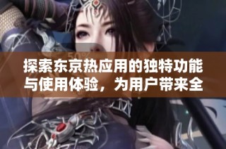 探索东京热应用的独特功能与使用体验，为用户带来全新感受