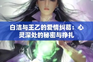 白洁与王乙的爱情纠葛：心灵深处的秘密与挣扎