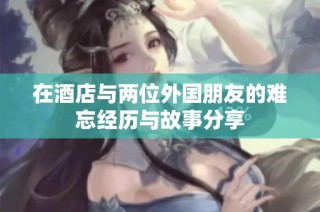 在酒店与两位外国朋友的难忘经历与故事分享