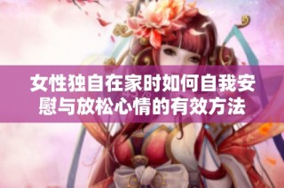女性独自在家时如何自我安慰与放松心情的有效方法