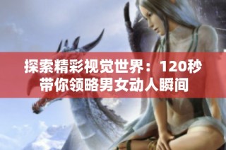 探索精彩视觉世界：120秒带你领略男女动人瞬间