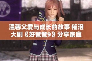 温馨父爱与成长的故事 催泪大剧《好爸爸9》分享家庭情感