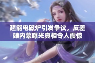 超能电磁炉引发争议，反差婊内幕曝光真相令人震惊