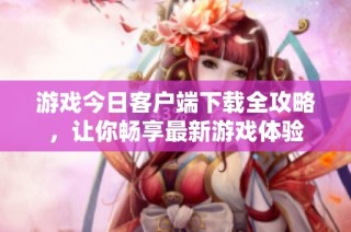 游戏今日客户端下载全攻略，让你畅享最新游戏体验