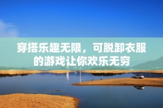 穿搭乐趣无限，可脱卸衣服的游戏让你欢乐无穷