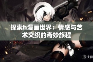 探索h漫画世界：情感与艺术交织的奇妙旅程