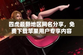 四虎最新地区网名分享，免费下载苹果用户专享内容