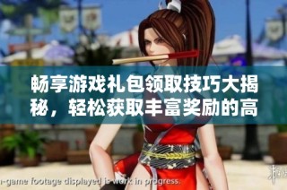 畅享游戏礼包领取技巧大揭秘，轻松获取丰富奖励的高效攻略分享