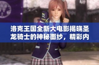 洛克王国全新大电影揭晓圣龙骑士的神秘面纱，精彩内容抢先揭秘！