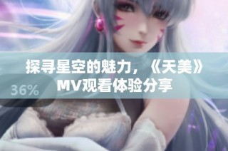 探寻星空的魅力，《天美》MV观看体验分享