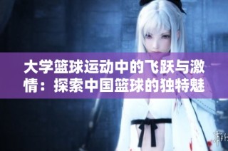 大学篮球运动中的飞跃与激情：探索中国篮球的独特魅力