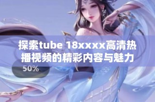 探索tube 18xxxx高清热播视频的精彩内容与魅力