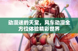 动漫迷的天堂，风车动漫全方位体验精彩世界
