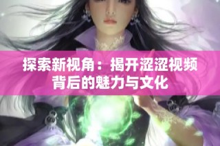 探索新视角：揭开涩涩视频背后的魅力与文化