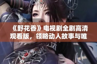 《野花香》电视剧全剧高清观看版，领略动人故事与唯美画面
