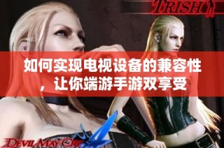 如何实现电视设备的兼容性，让你端游手游双享受