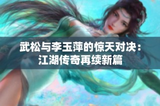 武松与李玉萍的惊天对决：江湖传奇再续新篇