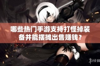 哪些热门手游支持打怪掉装备并能摆摊出售赚钱？