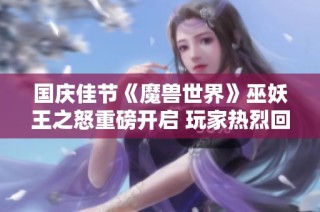 国庆佳节《魔兽世界》巫妖王之怒重磅开启 玩家热烈回归探险新篇章