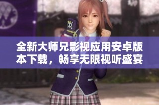 全新大师兄影视应用安卓版本下载，畅享无限视听盛宴