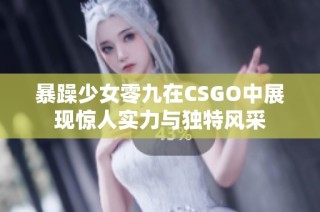 暴躁少女零九在CSGO中展现惊人实力与独特风采