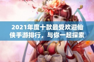 2021年度十款最受欢迎仙侠手游排行，与你一起探索修仙之路