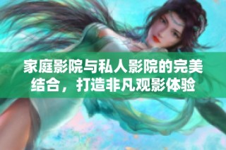 家庭影院与私人影院的完美结合，打造非凡观影体验